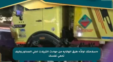 «سلامتك أولاً» طرق الوقاية من حوادث التريلات أعلى المحاور وكيف تحمي نفسك